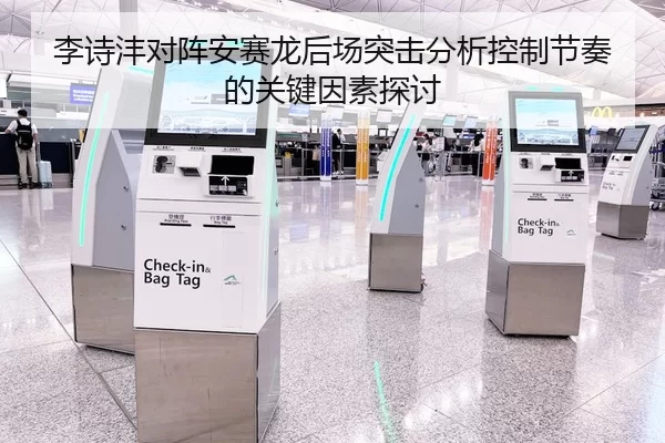 李诗沣对阵安赛龙后场突击分析控制节奏的关键因素探讨