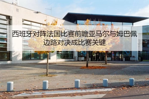 西班牙对阵法国比赛前瞻亚马尔与姆巴佩边路对决成比赛关键
