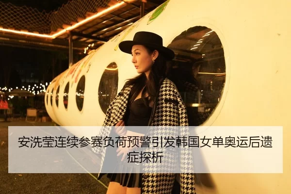 安洗莹连续参赛负荷预警引发韩国女单奥运后遗症探析