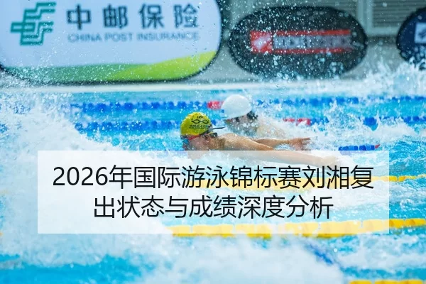 2026年国际游泳锦标赛刘湘复出状态与成绩深度分析