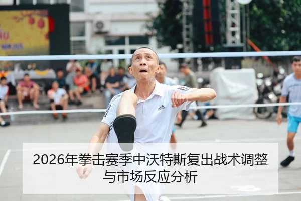 2026年拳击赛季中沃特斯复出战术调整与市场反应分析