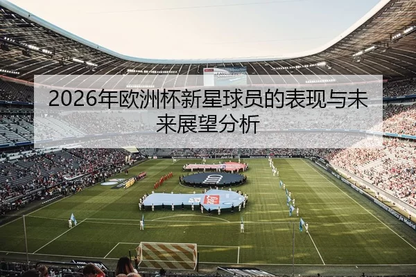 2026年欧洲杯新星球员的表现与未来展望分析