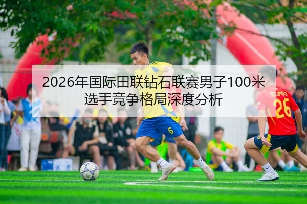 2026年国际田联钻石联赛男子100米选手竞争格局深度分析