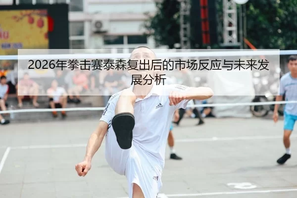 2026年拳击赛泰森复出后的市场反应与未来发展分析