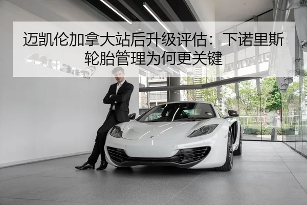 迈凯伦加拿大站后升级评估：下诺里斯轮胎管理为何更关键