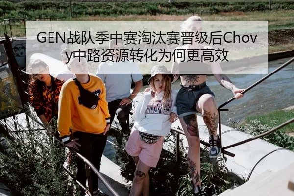 GEN战队季中赛淘汰赛晋级后Chovy中路资源转化为何更高效