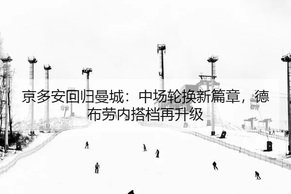 京多安回归曼城：中场轮换新篇章，德布劳内搭档再升级