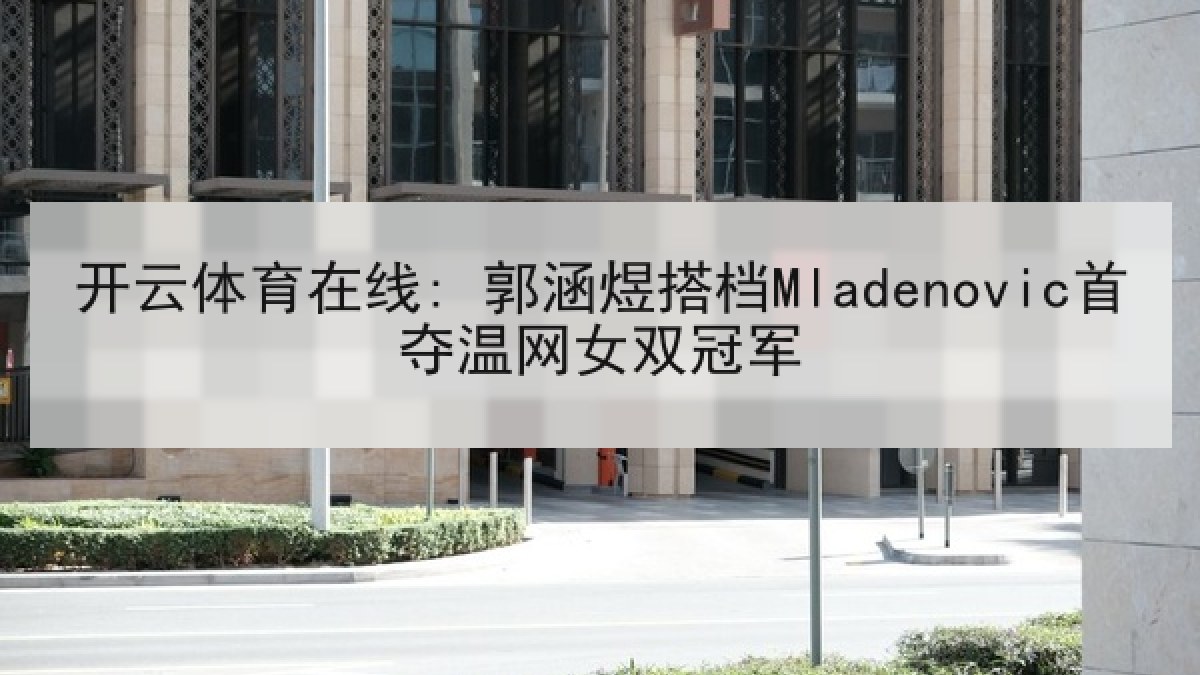 开云体育在线: 郭涵煜搭档Mladenovic首夺温网女双冠军 开云体育在线: 郭涵煜搭档Mladenovic首夺温网女双冠军