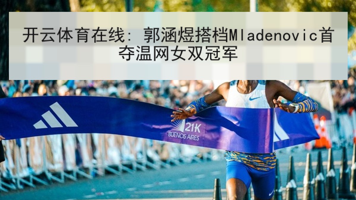 开云体育在线: 郭涵煜搭档Mladenovic首夺温网女双冠军 开云体育在线: 郭涵煜搭档Mladenovic首夺温网女双冠军