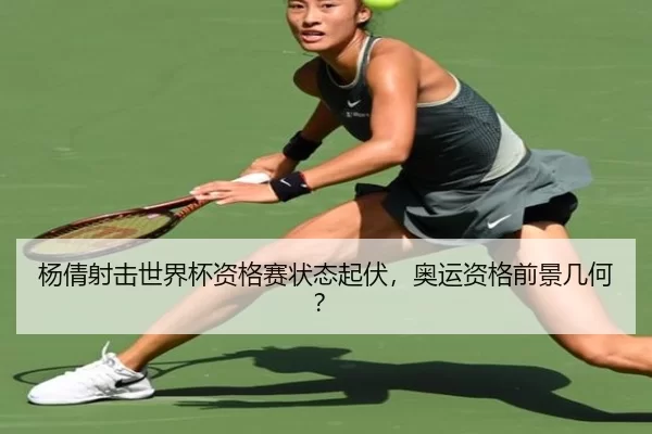 杨倩射击世界杯资格赛状态起伏，奥运资格前景几何？