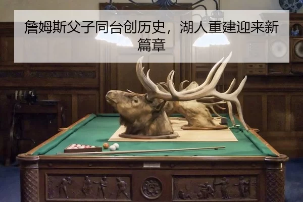 詹姆斯父子同台创历史，湖人重建迎来新篇章