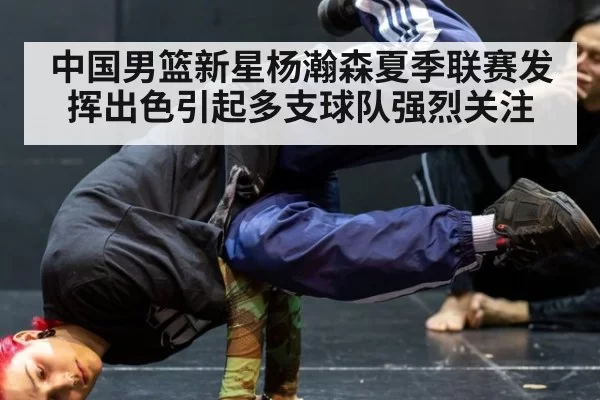 中国男篮新星杨瀚森夏季联赛发挥出色引起多支球队强烈关注