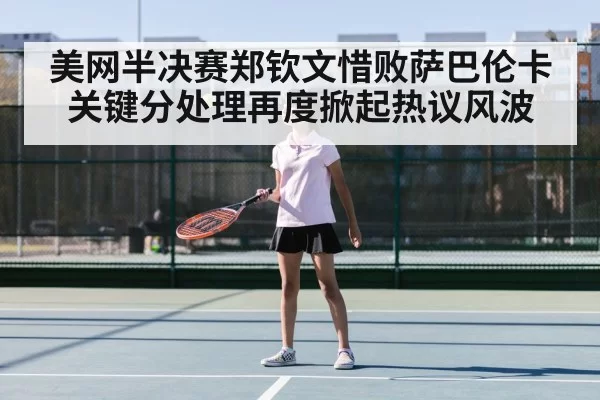 美网半决赛郑钦文惜败萨巴伦卡关键分处理再度掀起热议风波
