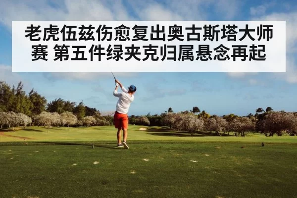 老虎伍兹伤愈复出奥古斯塔大师赛 第五件绿夹克归属悬念再起