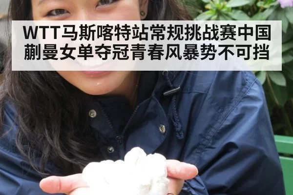 WTT马斯喀特站常规挑战赛中国蒯曼女单夺冠青春风暴势不可挡