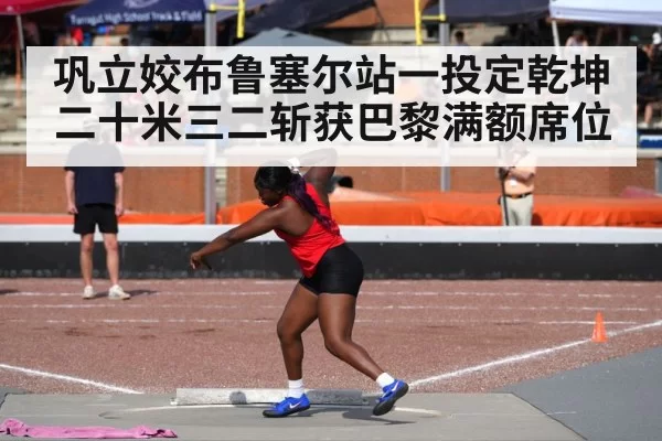 巩立姣布鲁塞尔站一投定乾坤二十米三二斩获巴黎满额席位
