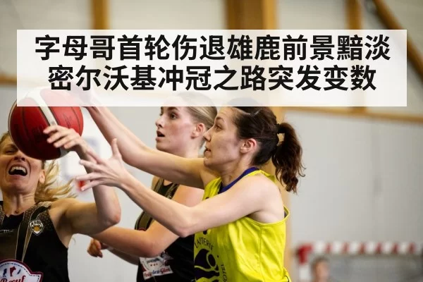 字母哥首轮伤退雄鹿前景黯淡密尔沃基冲冠之路突发变数