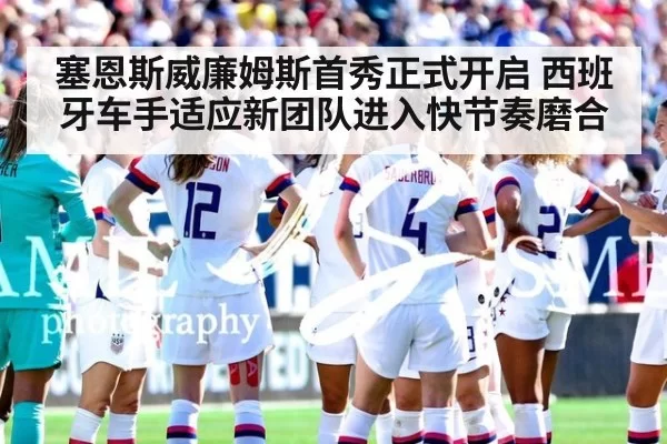 塞恩斯威廉姆斯首秀正式开启 西班牙车手适应新团队进入快节奏磨合